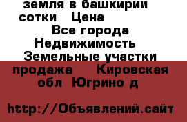 земля в башкирии 52сотки › Цена ­ 395 000 - Все города Недвижимость » Земельные участки продажа   . Кировская обл.,Югрино д.